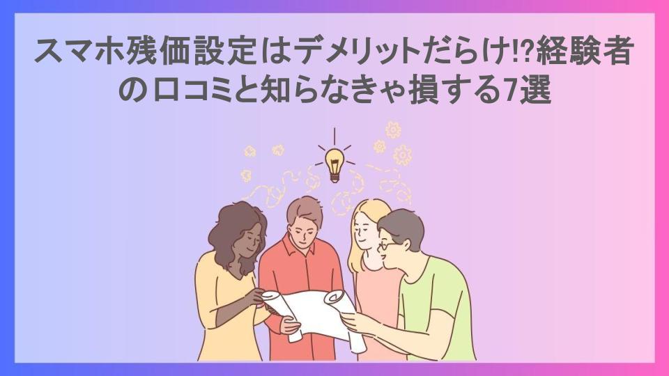 スマホ残価設定はデメリットだらけ!?経験者の口コミと知らなきゃ損する7選